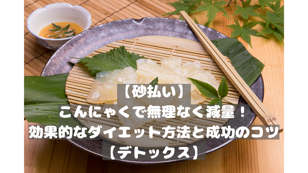 【砂払い】こんにゃくで無理なく減量！効果的なダイエット方法と成功のコツ【デトックス】